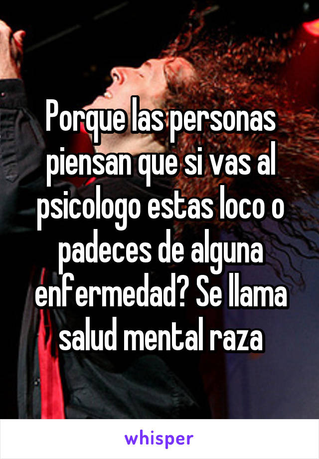 Porque las personas piensan que si vas al psicologo estas loco o padeces de alguna enfermedad? Se llama salud mental raza