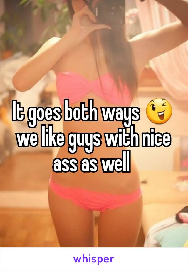 It goes both ways ðŸ˜‰ we like guys with nice ass as well 