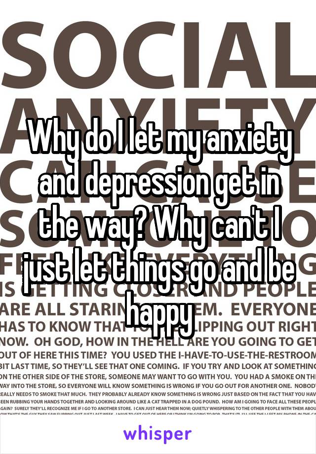 Why do I let my anxiety and depression get in the way? Why can't I just let things go and be happy