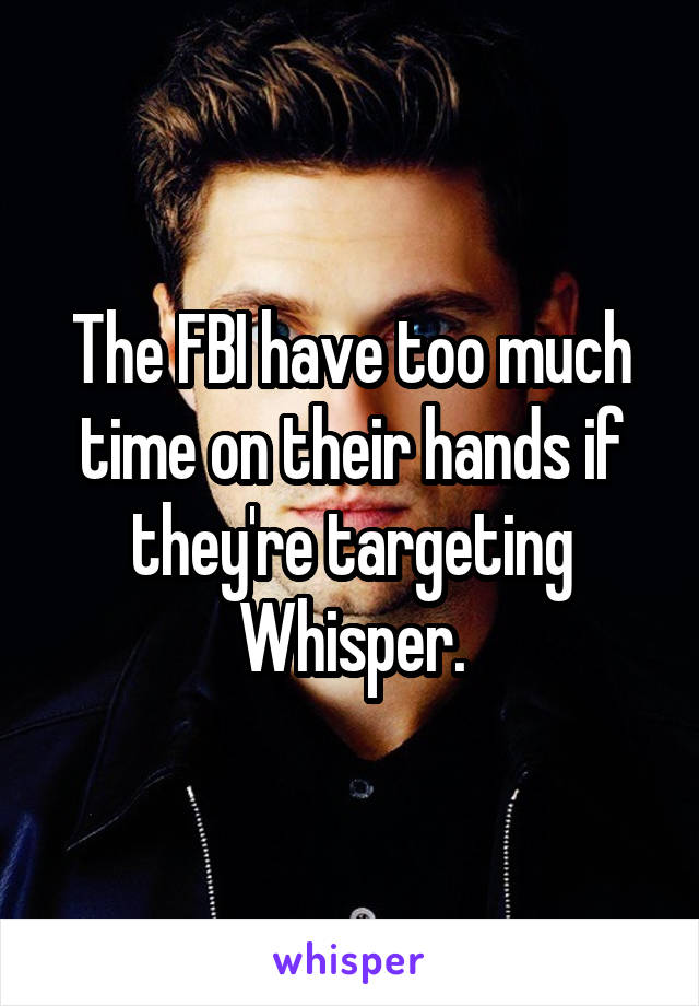 The FBI have too much time on their hands if they're targeting Whisper.