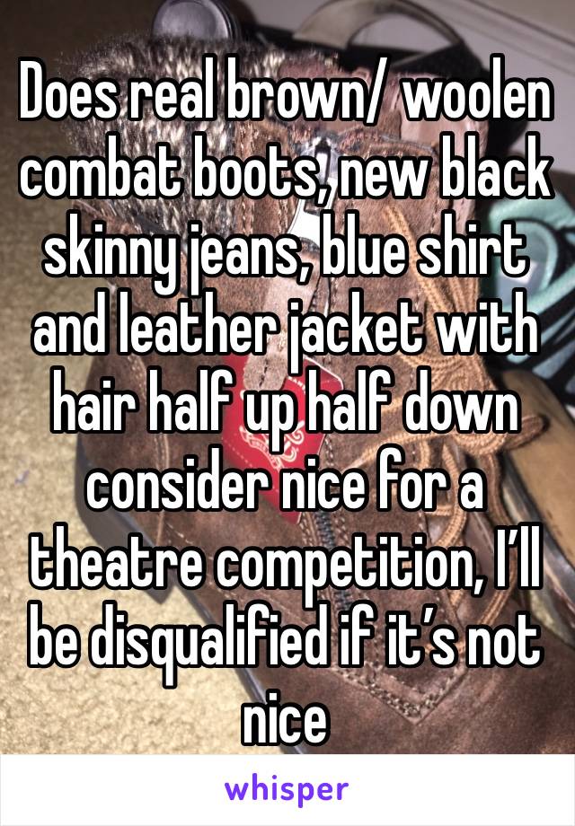 Does real brown/ woolen combat boots, new black skinny jeans, blue shirt and leather jacket with hair half up half down consider nice for a theatre competition, I’ll be disqualified if it’s not nice