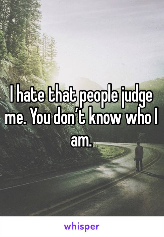 I hate that people judge me. You don’t know who I am. 