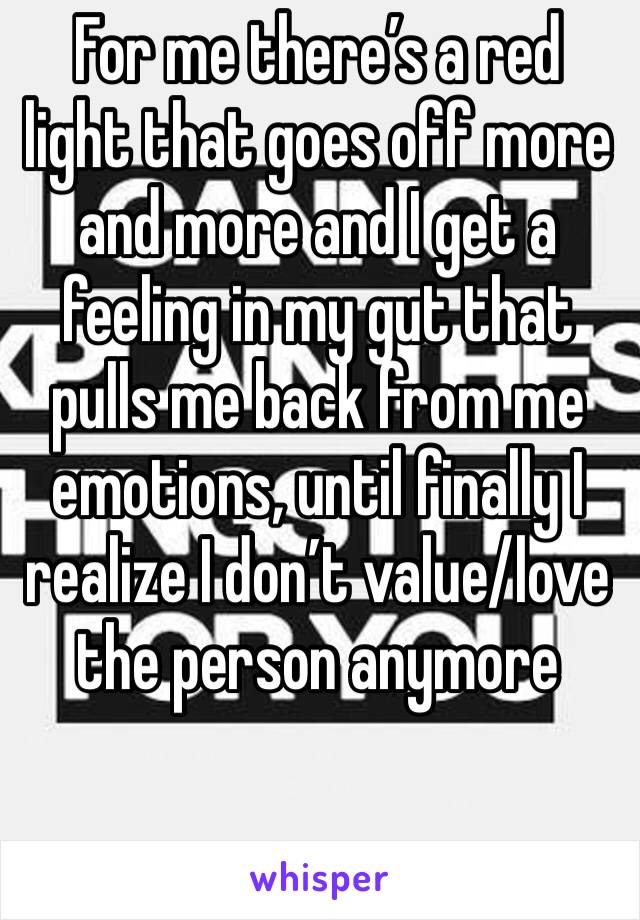 For me there’s a red light that goes off more and more and I get a feeling in my gut that pulls me back from me emotions, until finally I realize I don’t value/love the person anymore