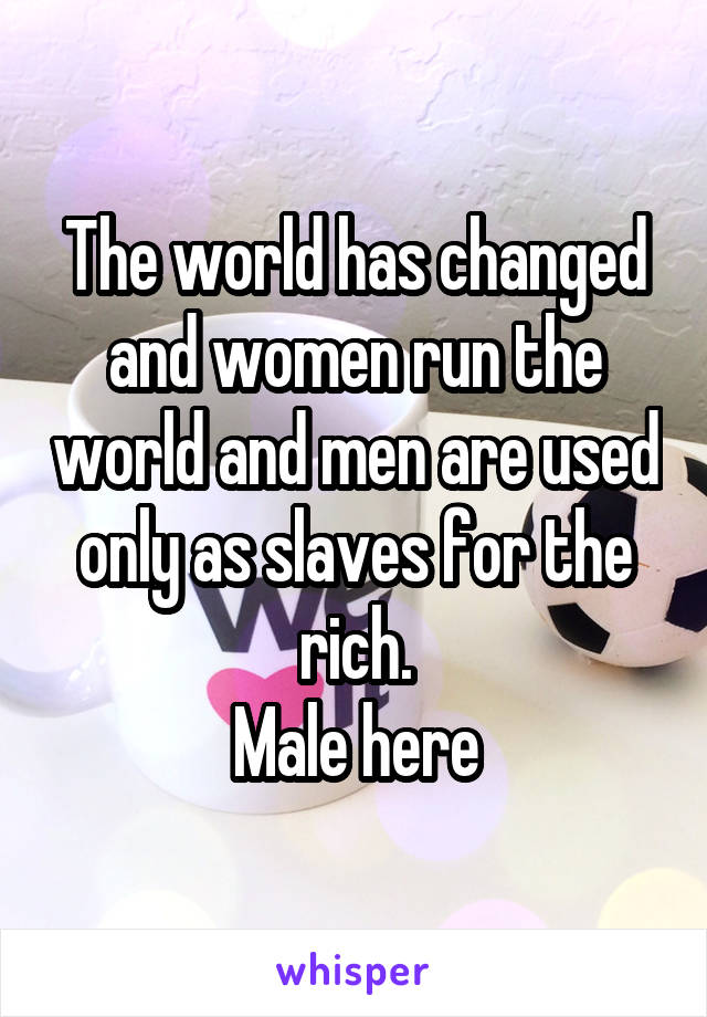 The world has changed and women run the world and men are used only as slaves for the rich.
Male here