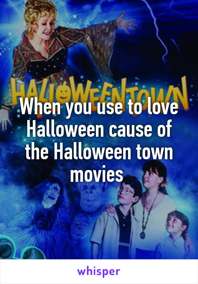 When you use to love Halloween cause of the Halloween town movies 