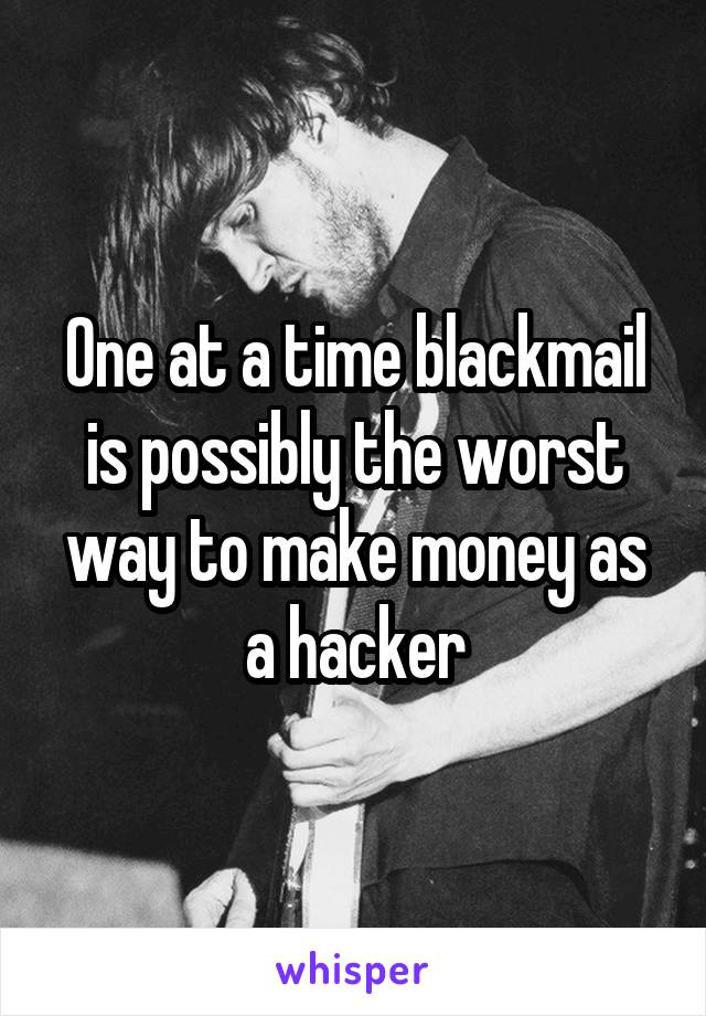 One at a time blackmail is possibly the worst way to make money as a hacker