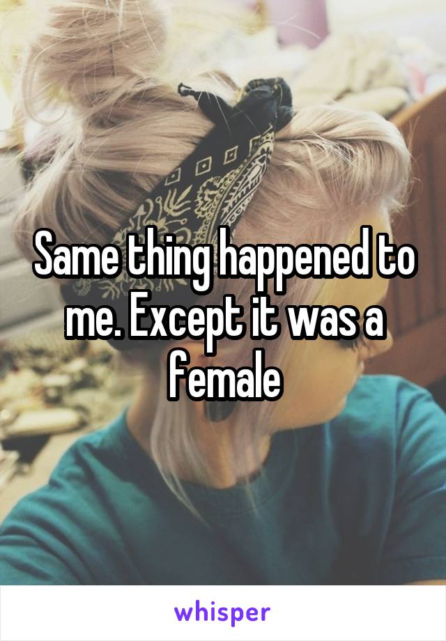 Same thing happened to me. Except it was a female