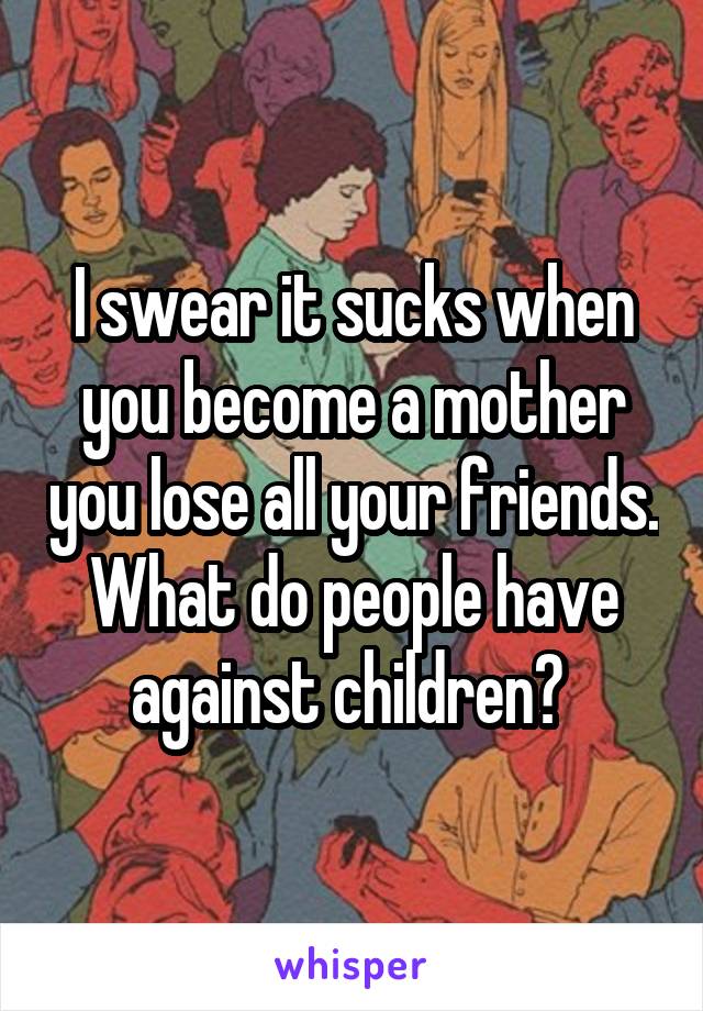 I swear it sucks when you become a mother you lose all your friends. What do people have against children? 