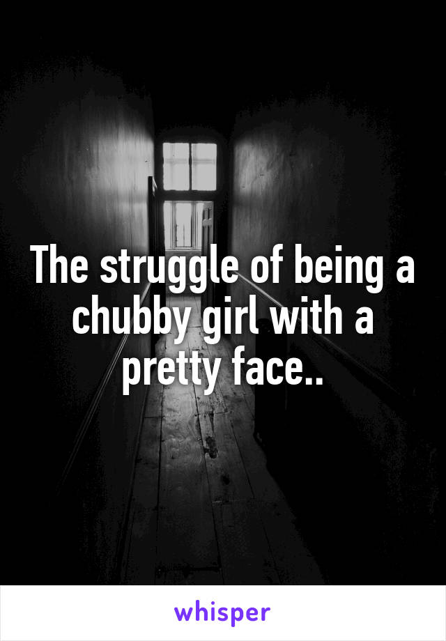 The struggle of being a chubby girl with a pretty face..