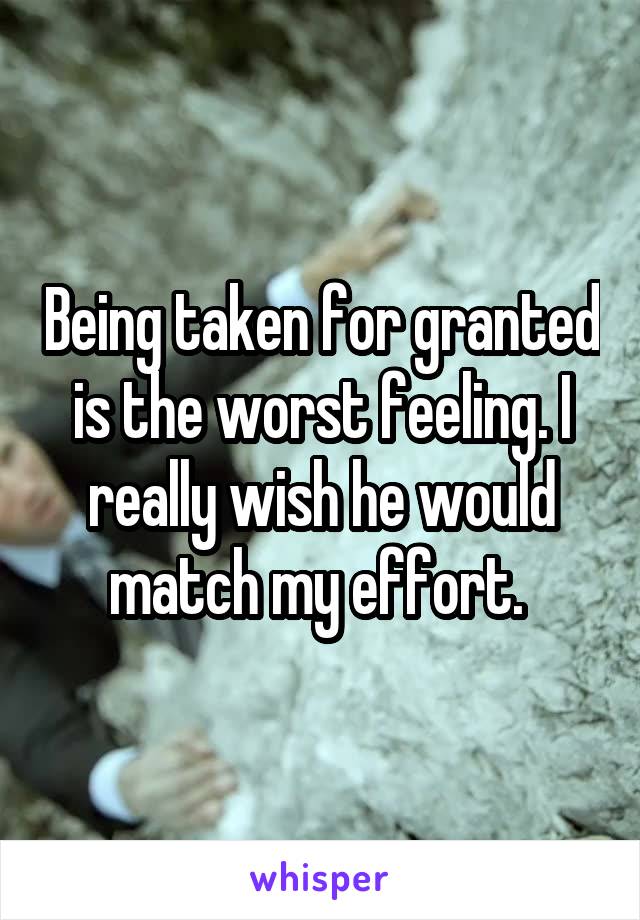 Being taken for granted is the worst feeling. I really wish he would match my effort. 