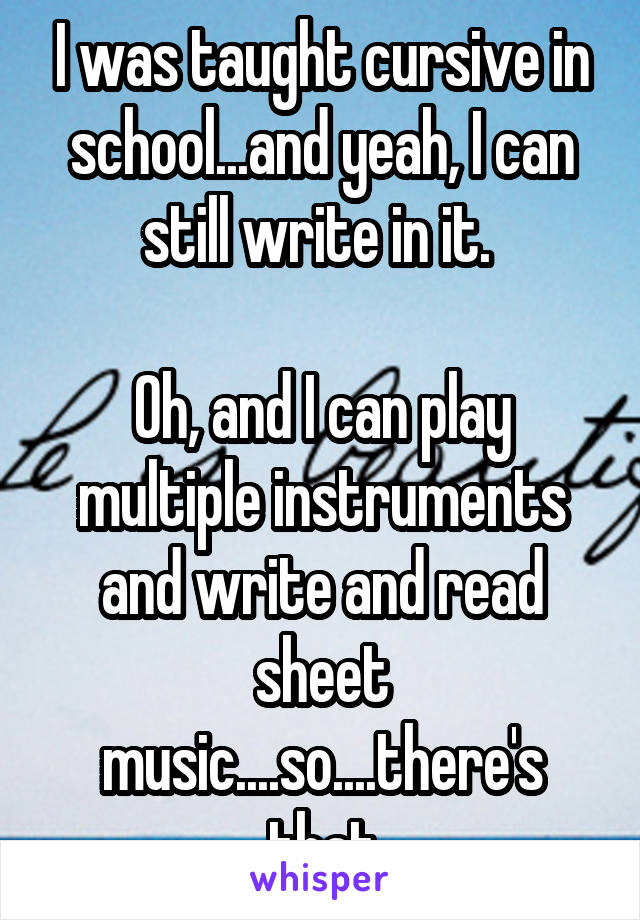 I was taught cursive in school...and yeah, I can still write in it. 

Oh, and I can play multiple instruments and write and read sheet music....so....there's that