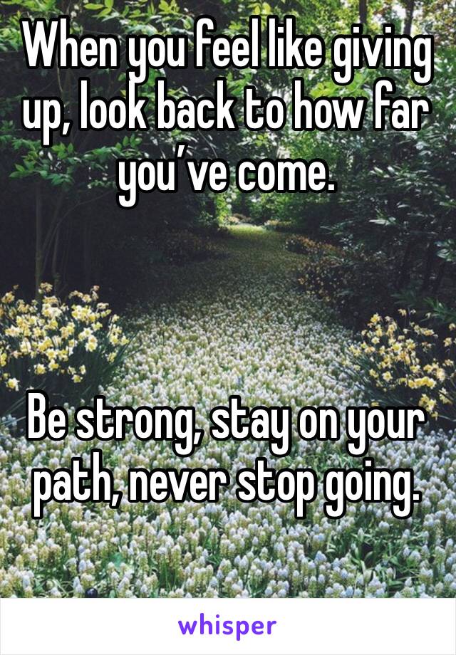 When you feel like giving up, look back to how far you’ve come. 



Be strong, stay on your path, never stop going. 