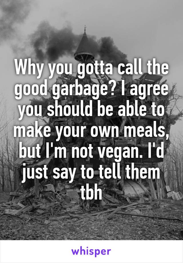 Why you gotta call the good garbage? I agree you should be able to make your own meals, but I'm not vegan. I'd just say to tell them tbh