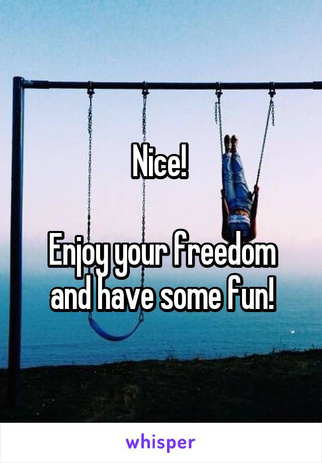 Nice! 

Enjoy your freedom and have some fun!