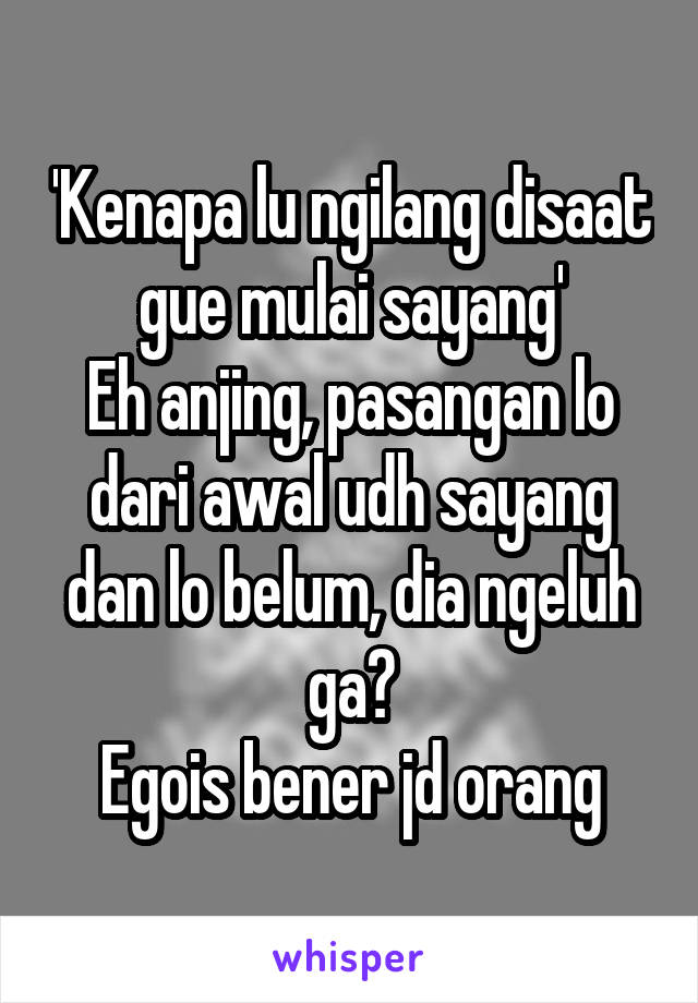 'Kenapa lu ngilang disaat gue mulai sayang'
Eh anjing, pasangan lo dari awal udh sayang dan lo belum, dia ngeluh ga?
Egois bener jd orang