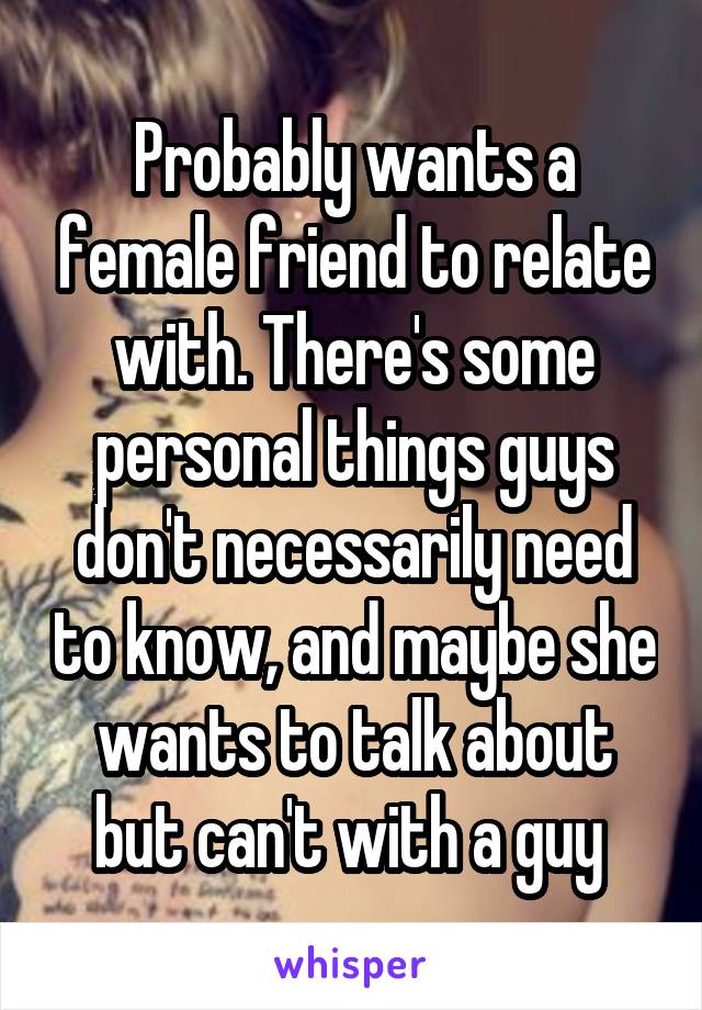 Probably wants a female friend to relate with. There's some personal things guys don't necessarily need to know, and maybe she wants to talk about but can't with a guy 