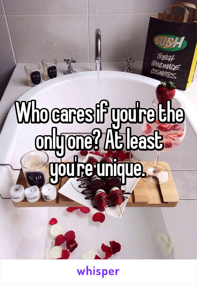 Who cares if you're the only one? At least you're unique. 