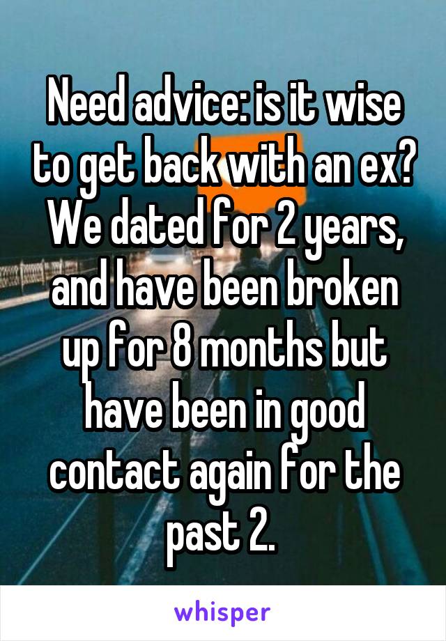 Need advice: is it wise to get back with an ex? We dated for 2 years, and have been broken up for 8 months but have been in good contact again for the past 2. 