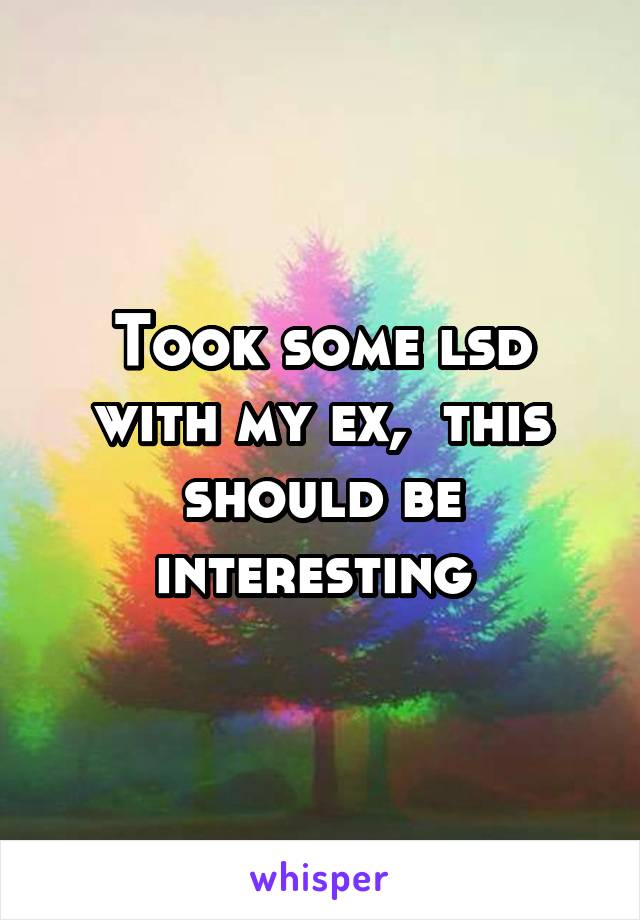 Took some lsd with my ex,  this should be interesting 