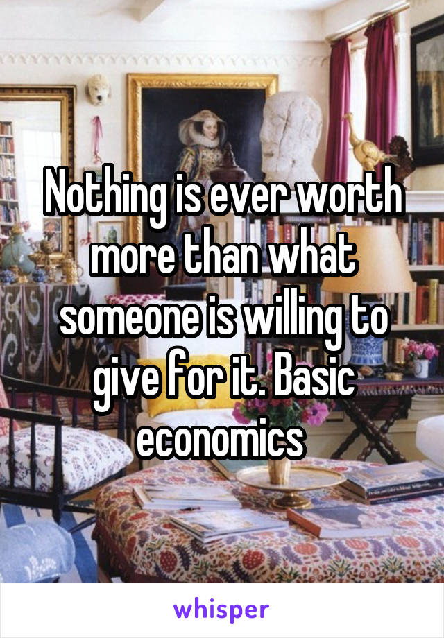 Nothing is ever worth more than what someone is willing to give for it. Basic economics 