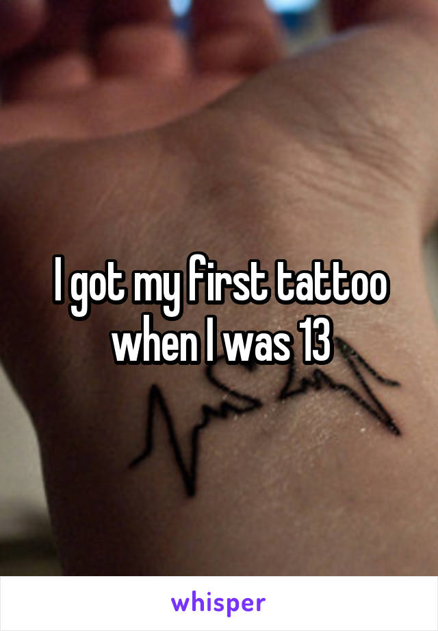 I got my first tattoo when I was 13