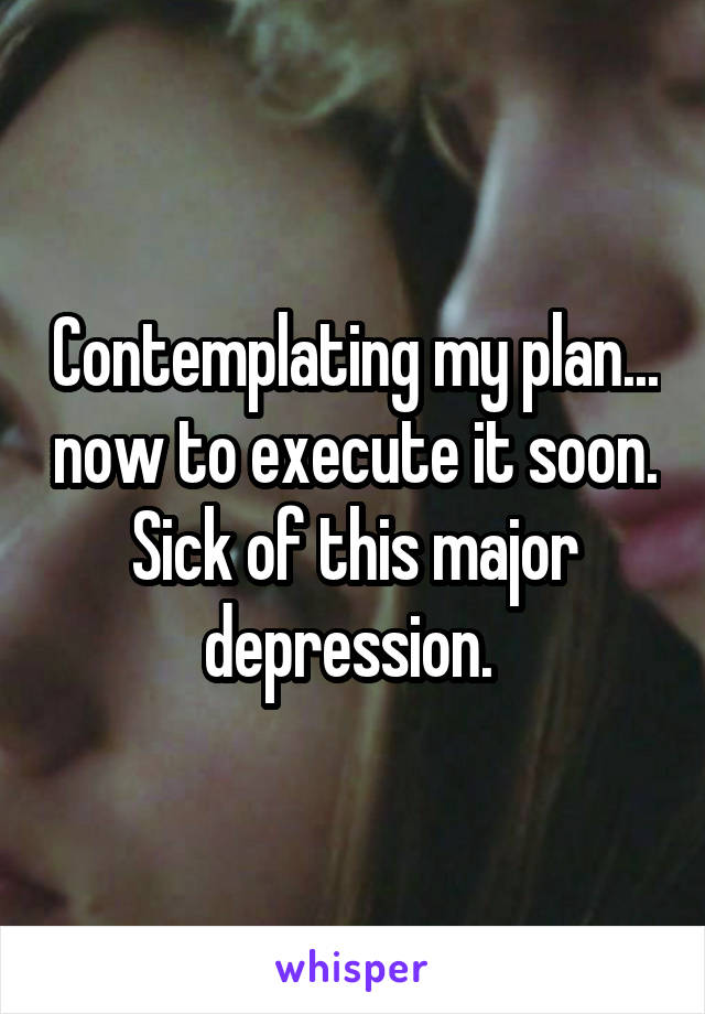 Contemplating my plan... now to execute it soon. Sick of this major depression. 