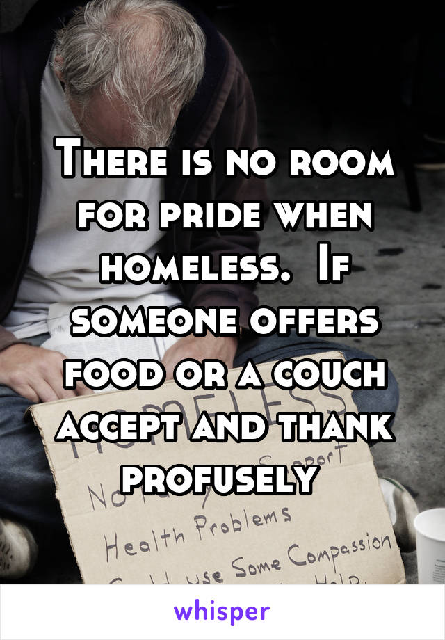 There is no room for pride when homeless.  If someone offers food or a couch accept and thank profusely 