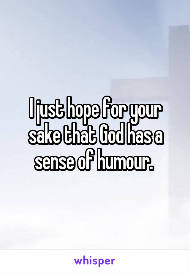 I just hope for your sake that God has a sense of humour. 