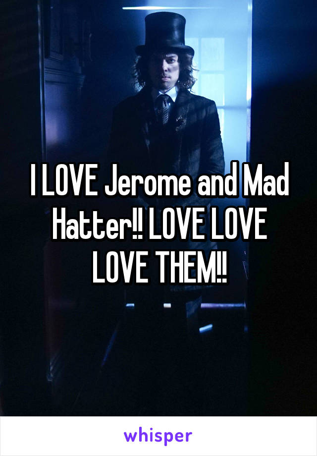 I LOVE Jerome and Mad Hatter!! LOVE LOVE LOVE THEM!!