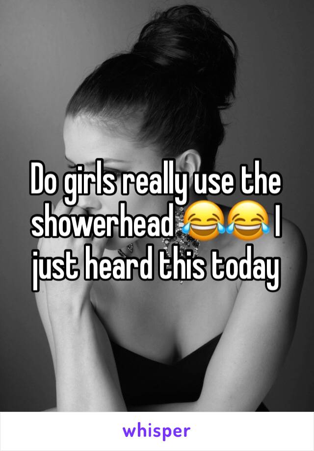 Do girls really use the showerhead 😂😂 I just heard this today