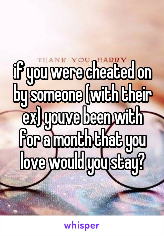 if you were cheated on by someone (with their ex) youve been with for a month that you love would you stay?