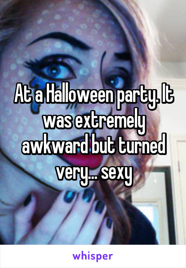 At a Halloween party. It was extremely awkward but turned very... sexy