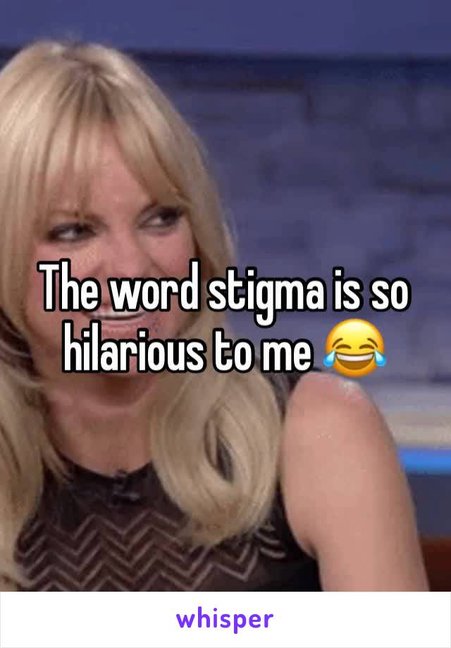 The word stigma is so hilarious to me 😂