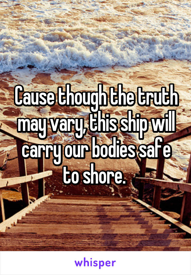Cause though the truth may vary, this ship will carry our bodies safe to shore. 