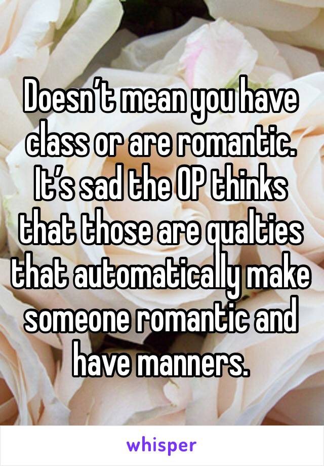 Doesn’t mean you have class or are romantic. 
It’s sad the OP thinks that those are qualties that automatically make someone romantic and have manners. 