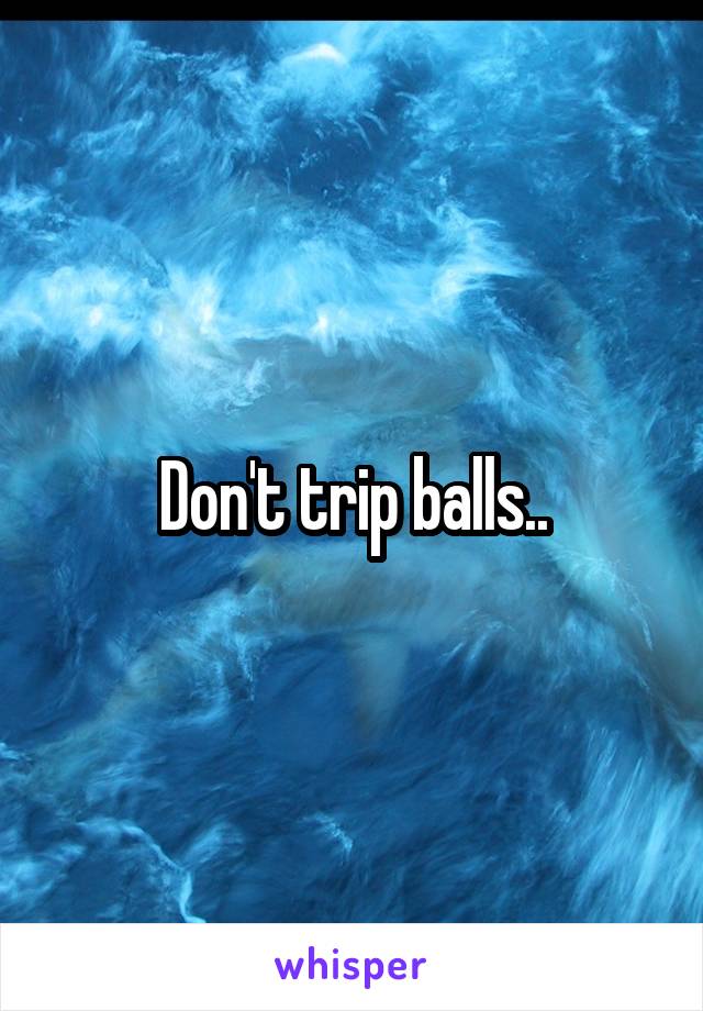 Don't trip balls..