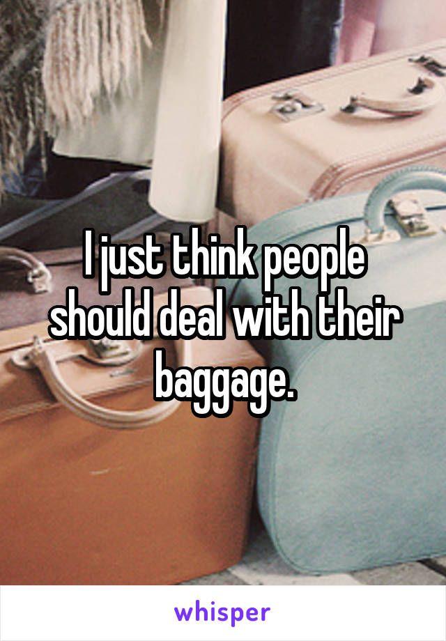 I just think people should deal with their baggage.