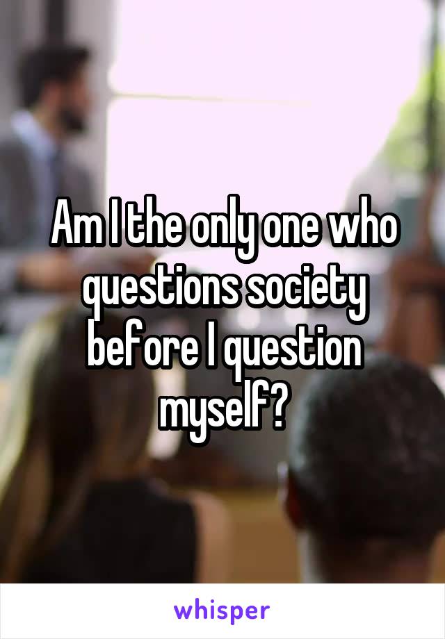 Am I the only one who questions society before I question myself?