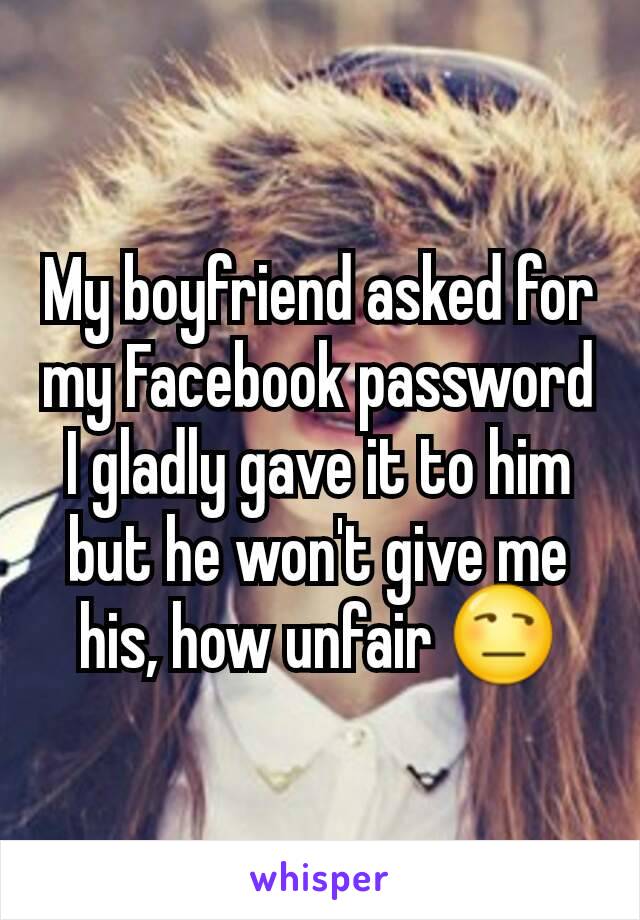 My boyfriend asked for my Facebook password I gladly gave it to him but he won't give me his, how unfair 😒