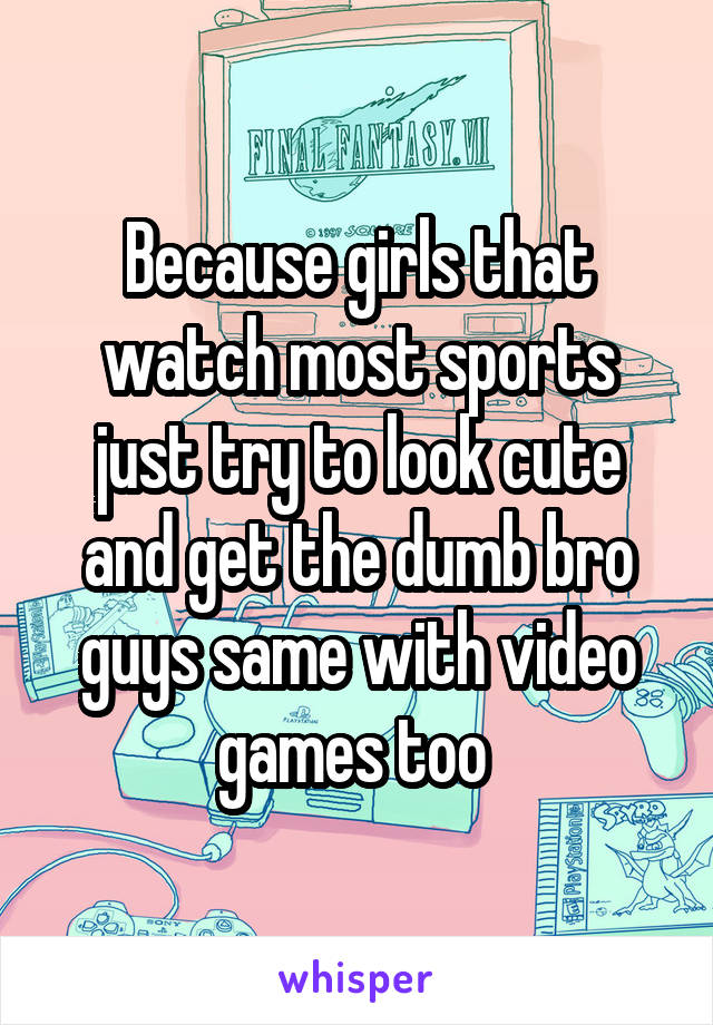 Because girls that watch most sports just try to look cute and get the dumb bro guys same with video games too 
