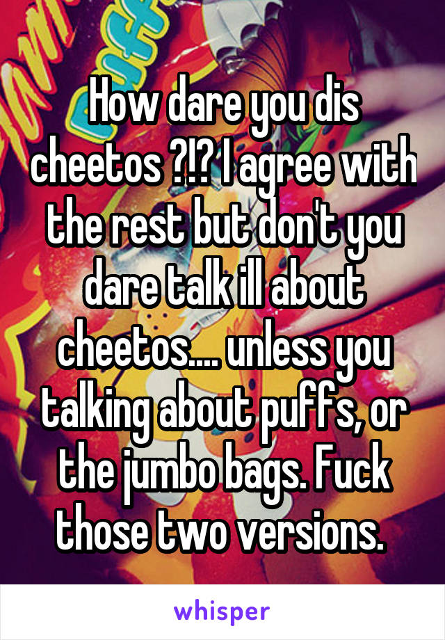 How dare you dis cheetos ?!? I agree with the rest but don't you dare talk ill about cheetos.... unless you talking about puffs, or the jumbo bags. Fuck those two versions. 