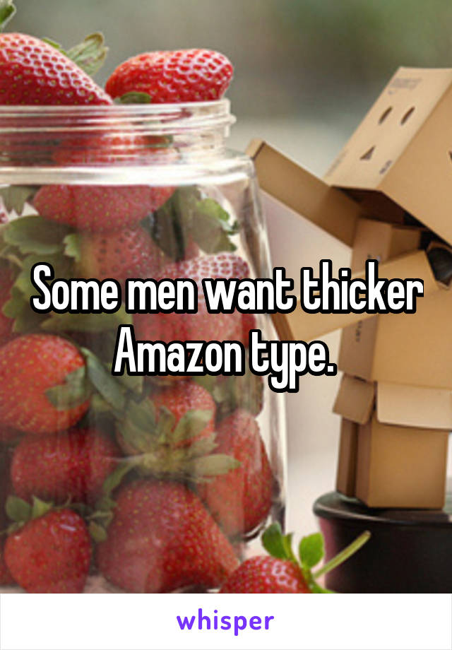 Some men want thicker Amazon type. 