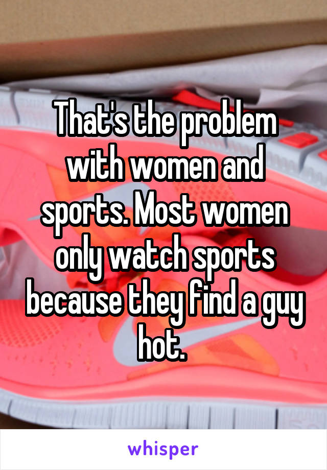 That's the problem with women and sports. Most women only watch sports because they find a guy hot. 