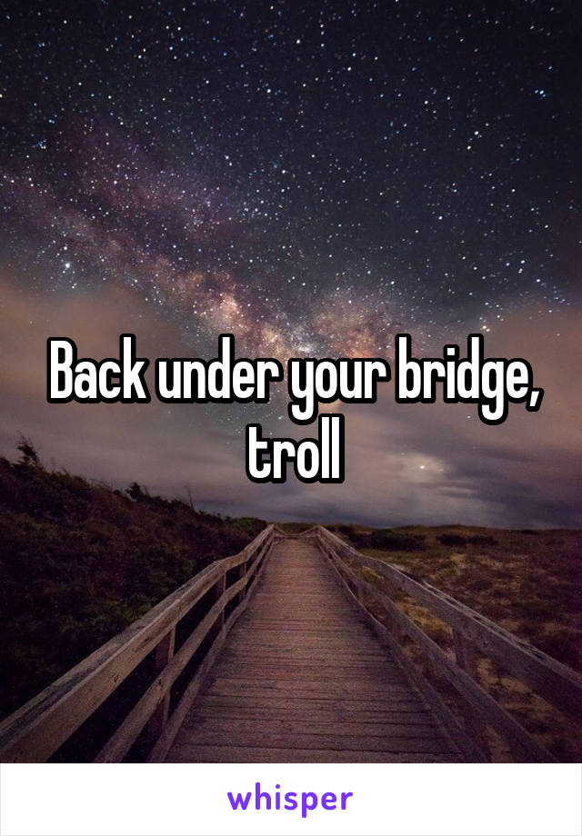 Back under your bridge, troll