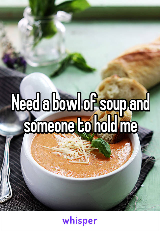 Need a bowl of soup and someone to hold me