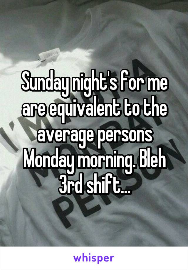 Sunday night's for me are equivalent to the average persons Monday morning. Bleh 3rd shift...