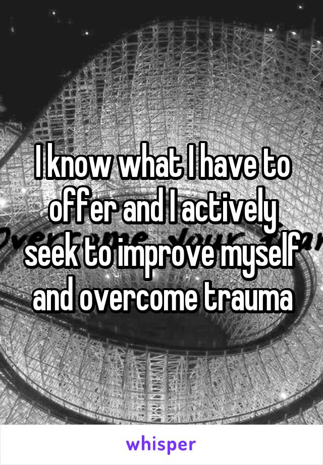 I know what I have to offer and I actively seek to improve myself and overcome trauma