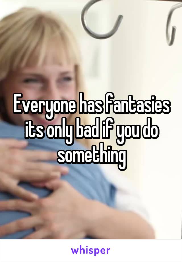 Everyone has fantasies its only bad if you do something