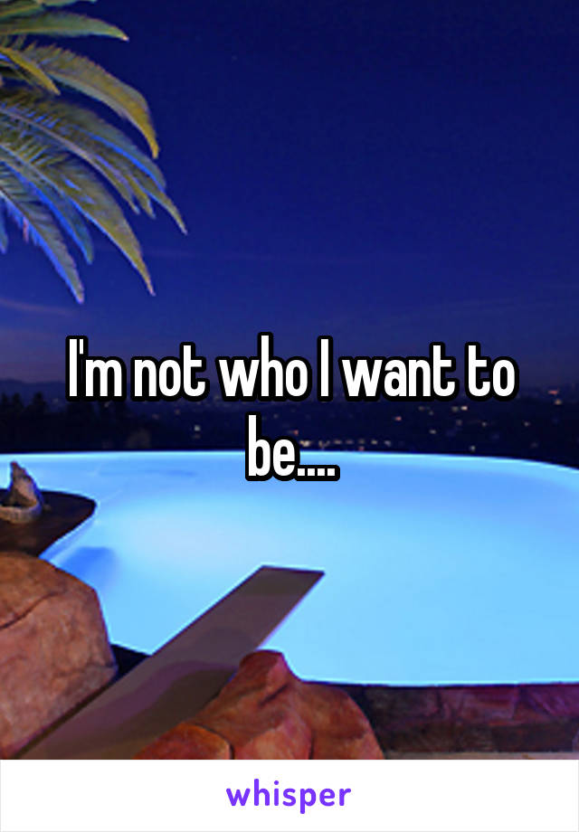 I'm not who I want to be....