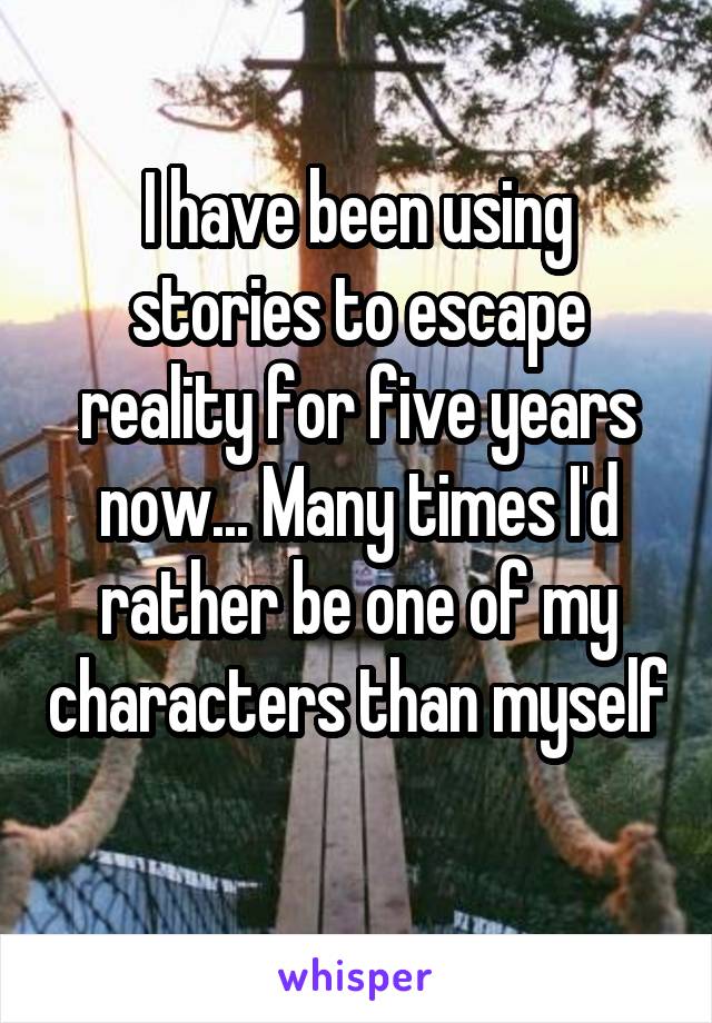 I have been using stories to escape reality for five years now... Many times I'd rather be one of my characters than myself 